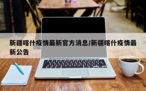 新疆喀什疫情最新官方消息/新疆喀什疫情最新公告